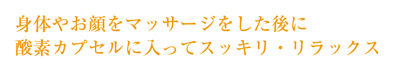 身体やお顔をマッサージした後に<br>酸素カプセルに入ってスッキリ・リラックス